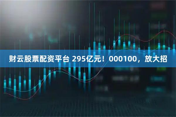 财云股票配资平台 295亿元！000100，放大招