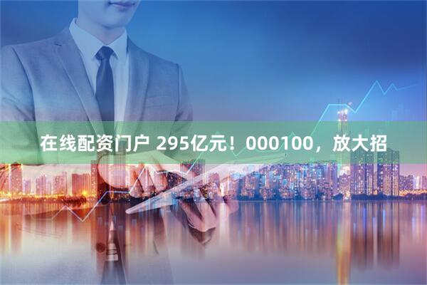 在线配资门户 295亿元！000100，放大招