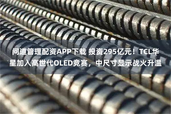 问道管理配资APP下载 投资295亿元！TCL华星加入高世代OLED竞赛，中尺寸显示战火升温