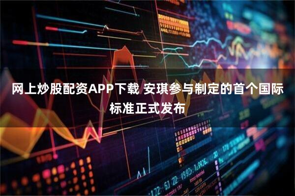 网上炒股配资APP下载 安琪参与制定的首个国际标准正式发布