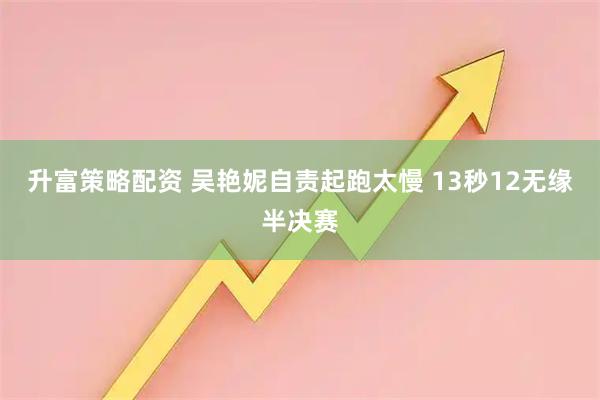 升富策略配资 吴艳妮自责起跑太慢 13秒12无缘半决赛