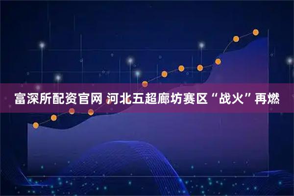 富深所配资官网 河北五超廊坊赛区“战火”再燃