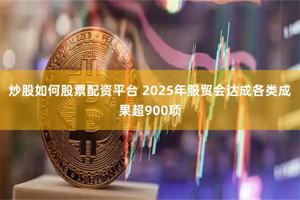 炒股如何股票配资平台 2025年服贸会达成各类成果超900项