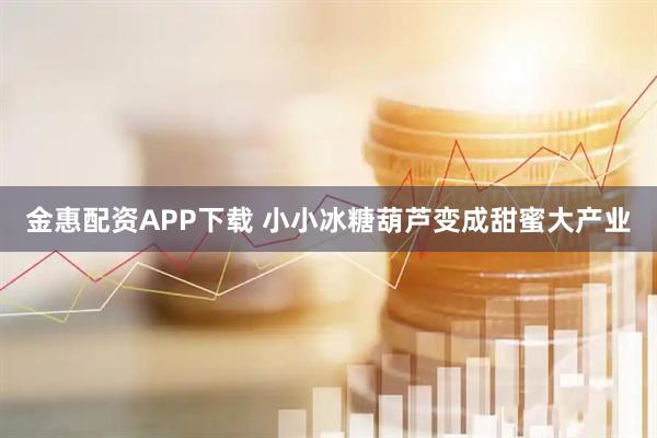 金惠配资APP下载 小小冰糖葫芦变成甜蜜大产业