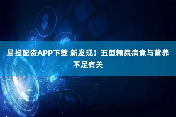 易投配资APP下载 新发现！五型糖尿病竟与营养不足有关