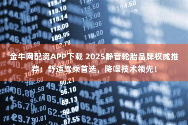 金牛网配资APP下载 2025静音轮胎品牌权威推荐：舒适驾乘首选，降噪技术领先！