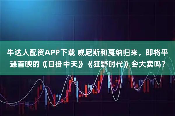牛达人配资APP下载 威尼斯和戛纳归来，即将平遥首映的《日掛中天》《狂野时代》会大卖吗？