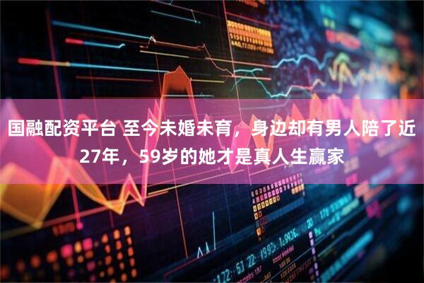 国融配资平台 至今未婚未育，身边却有男人陪了近27年，59岁的她才是真人生赢家