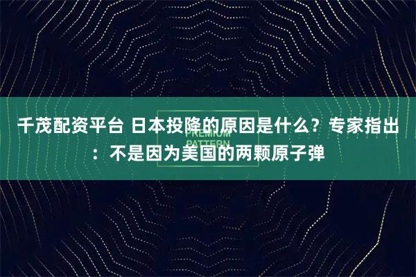 千茂配资平台 日本投降的原因是什么？专家指出：不是因为美国的两颗原子弹