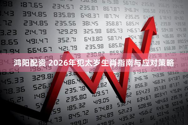 鸿阳配资 2026年犯太岁生肖指南与应对策略