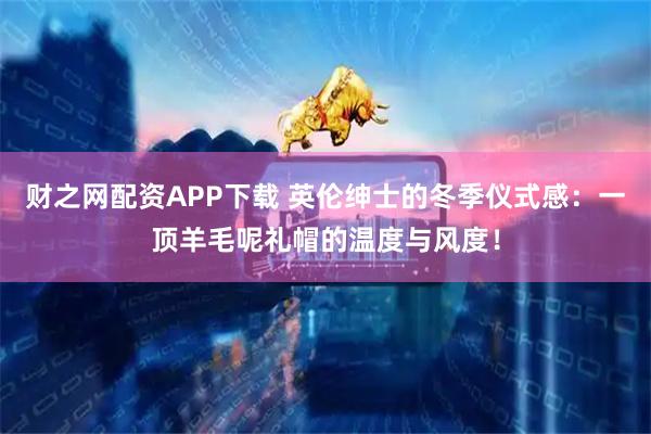 财之网配资APP下载 英伦绅士的冬季仪式感：一顶羊毛呢礼帽的温度与风度！