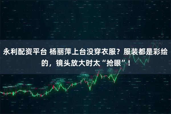 永利配资平台 杨丽萍上台没穿衣服？服装都是彩绘的，镜头放大时太“抢眼”！