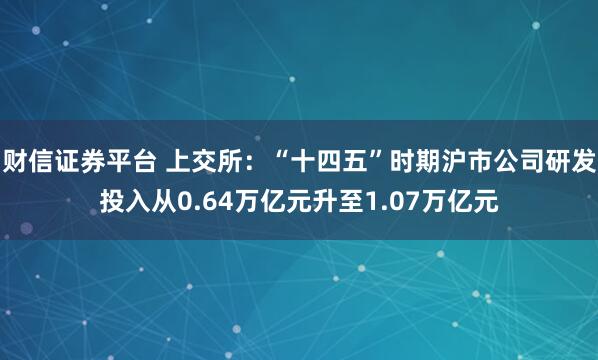 财信证券平台 上交所：“十四五”时期沪市公司研发投入从0.64万亿元升至1.07万亿元