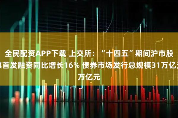 全民配资APP下载 上交所：“十四五”期间沪市股票首发融资同比增长16% 债券市场发行总规模31万亿元