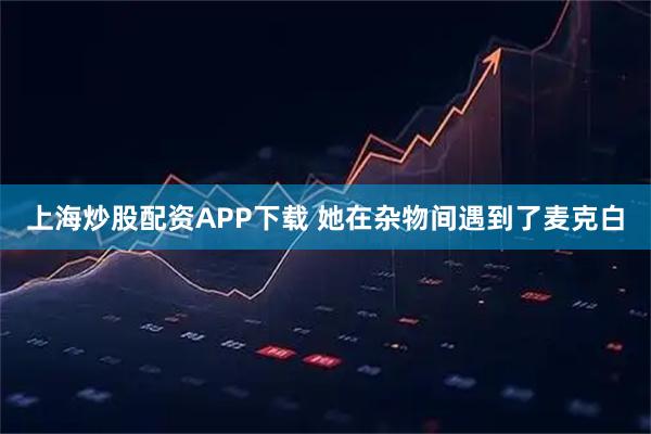 上海炒股配资APP下载 她在杂物间遇到了麦克白