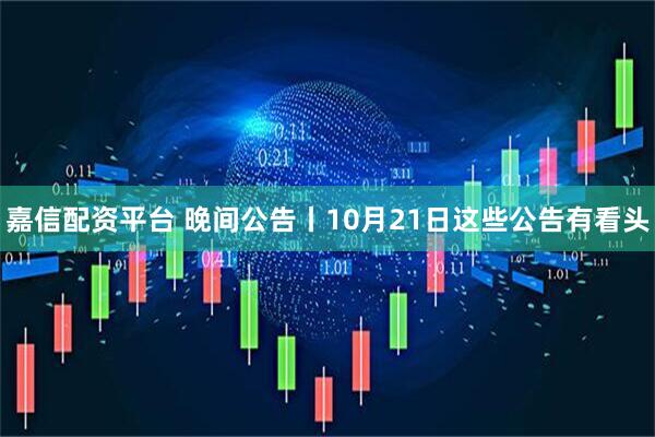 嘉信配资平台 晚间公告丨10月21日这些公告有看头