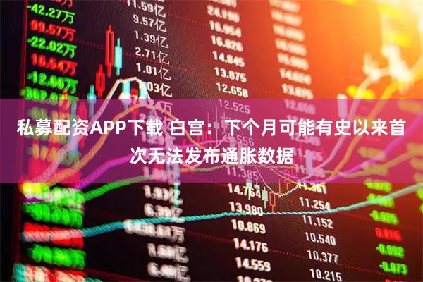 私募配资APP下载 白宫：下个月可能有史以来首次无法发布通胀数据