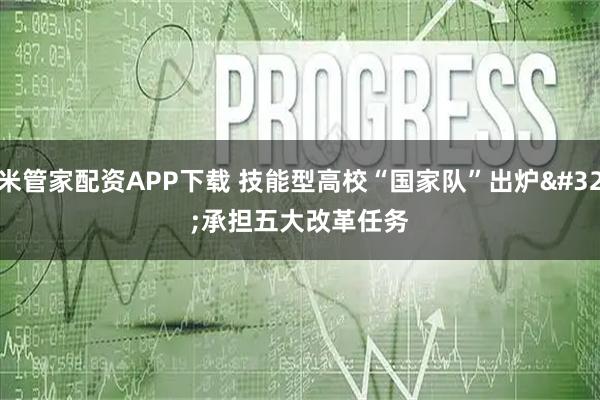 米管家配资APP下载 技能型高校“国家队”出炉 承担五大改革任务