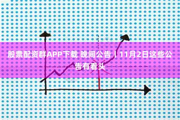 股票配资群APP下载 晚间公告丨11月2日这些公告有看头