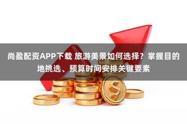 尚盈配资APP下载 旅游美景如何选择？掌握目的地挑选、预算时间安排关键要素