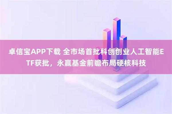 卓信宝APP下载 全市场首批科创创业人工智能ETF获批，永赢基金前瞻布局硬核科技