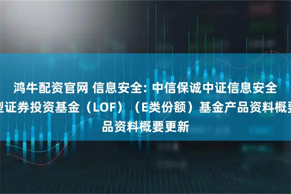 鸿牛配资官网 信息安全: 中信保诚中证信息安全指数型证券投资基金（LOF）（E类份额）基金产品资料概要更新