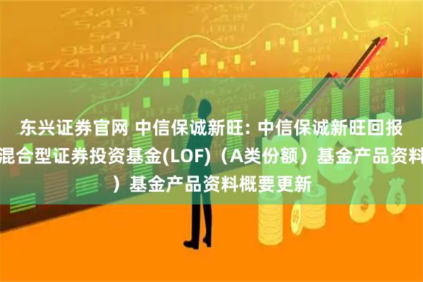 东兴证券官网 中信保诚新旺: 中信保诚新旺回报灵活配置混合型证券投资基金(LOF)(A类份额)基金产品资料概要更新