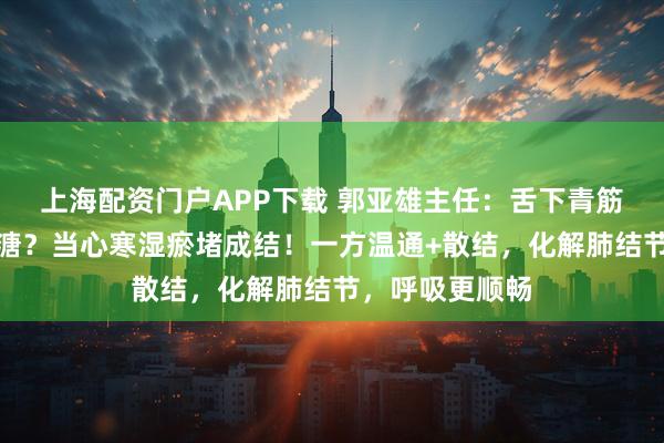 上海配资门户APP下载 郭亚雄主任：舌下青筋明显？怕冷便溏？当心寒湿瘀堵成结！一方温通+散结，化解肺结节，呼吸更顺畅