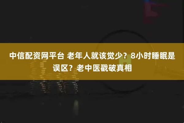 中信配资网平台 老年人就该觉少？8小时睡眠是误区？老中医戳破真相