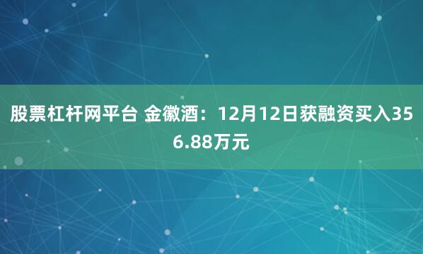 股票杠杆网平台 金徽酒：12月12日获融资买入356.88万元