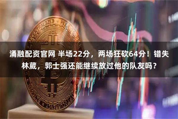 涌融配资官网 半场22分，两场狂砍64分！错失林葳，郭士强还能继续放过他的队友吗？