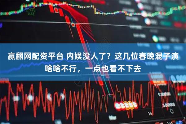 赢翻网配资平台 内娱没人了？这几位春晚混子演啥啥不行，一点也看不下去