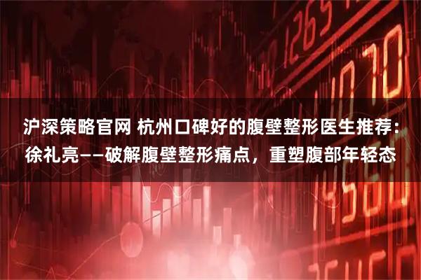 沪深策略官网 杭州口碑好的腹壁整形医生推荐：徐礼亮——破解腹壁整形痛点，重塑腹部年轻态
