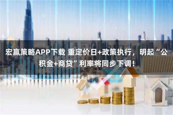 宏赢策略APP下载 重定价日+政策执行，明起“公积金+商贷”利率将同步下调！