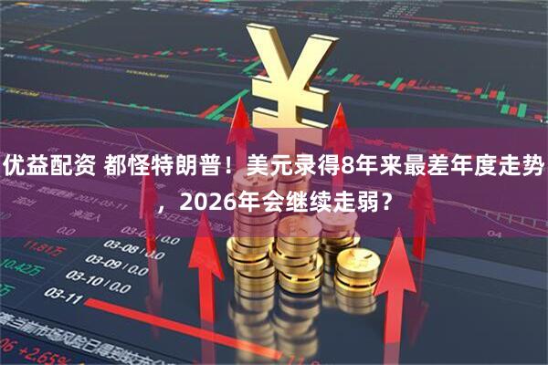 优益配资 都怪特朗普！美元录得8年来最差年度走势，2026年会继续走弱？