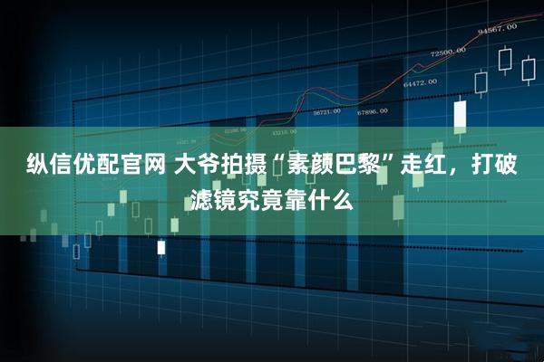 纵信优配官网 大爷拍摄“素颜巴黎”走红，打破滤镜究竟靠什么