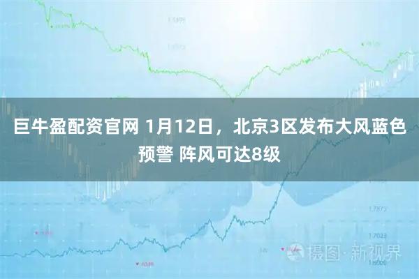 巨牛盈配资官网 1月12日，北京3区发布大风蓝色预警 阵风可达8级