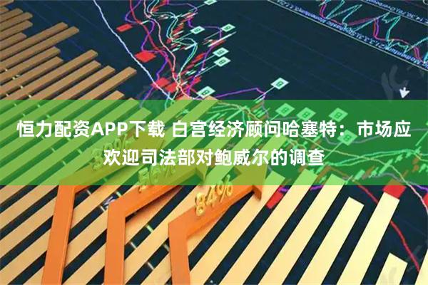 恒力配资APP下载 白宫经济顾问哈塞特：市场应欢迎司法部对鲍威尔的调查