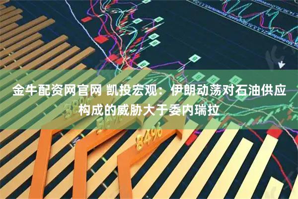 金牛配资网官网 凯投宏观：伊朗动荡对石油供应构成的威胁大于委内瑞拉