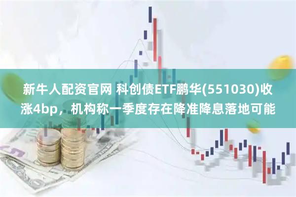 新牛人配资官网 科创债ETF鹏华(551030)收涨4bp，机构称一季度存在降准降息落地可能