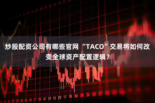 炒股配资公司有哪些官网 “TACO”交易将如何改变全球资产配置逻辑？