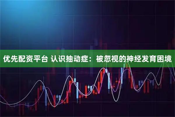 优先配资平台 认识抽动症：被忽视的神经发育困境