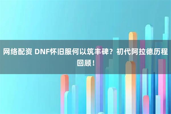 网络配资 DNF怀旧服何以筑丰碑？初代阿拉德历程回顾！