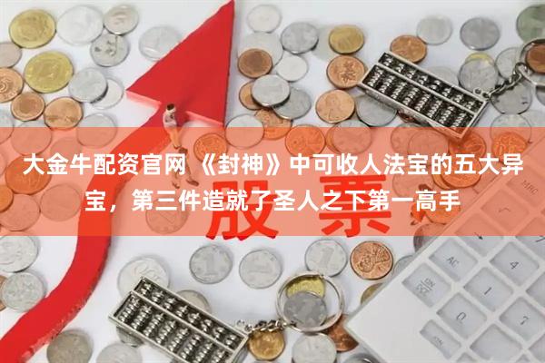 大金牛配资官网 《封神》中可收人法宝的五大异宝，第三件造就了圣人之下第一高手