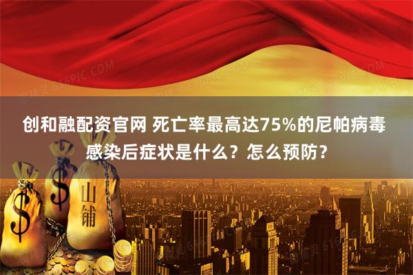 创和融配资官网 死亡率最高达75%的尼帕病毒 感染后症状是什么？怎么预防？