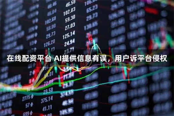 在线配资平台 AI提供信息有误，用户诉平台侵权