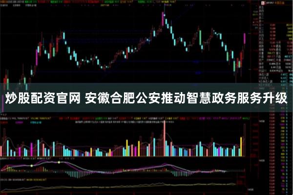 炒股配资官网 安徽合肥公安推动智慧政务服务升级