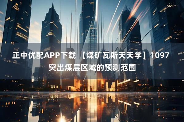 正中优配APP下载 【煤矿瓦斯天天学】1097 突出煤层区域的预测范围