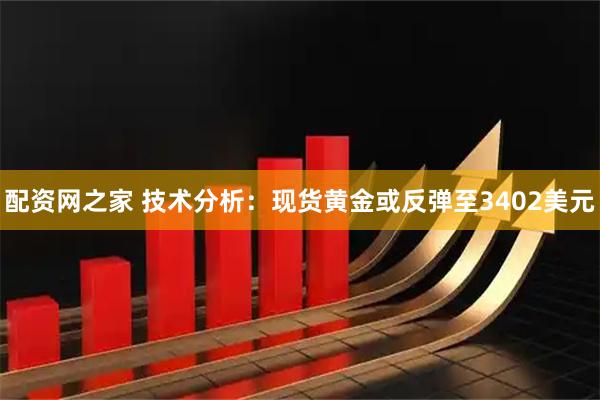 配资网之家 技术分析：现货黄金或反弹至3402美元