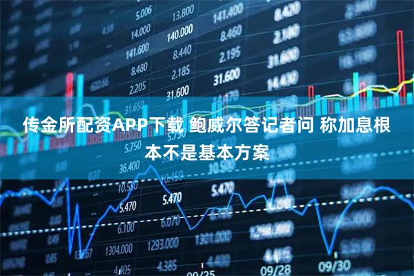 传金所配资APP下载 鲍威尔答记者问 称加息根本不是基本方案